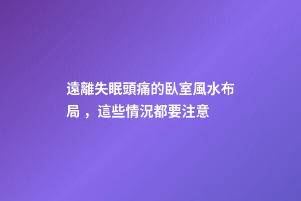 遠離失眠頭痛的臥室風水布局，這些情況都要注意